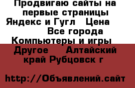 Продвигаю сайты на первые страницы Яндекс и Гугл › Цена ­ 8 000 - Все города Компьютеры и игры » Другое   . Алтайский край,Рубцовск г.